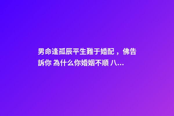 男命逢孤辰平生難于婚配，佛告訴你 為什么你婚姻不順 八字排盤(pán)男命星煞只有孤辰怎么回事